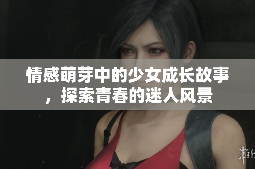 情感萌芽中的少女成长故事，探索青春的迷人风景