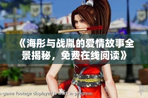 《海彤与战胤的爱情故事全景揭秘，免费在线阅读》