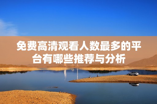 免费高清观看人数最多的平台有哪些推荐与分析