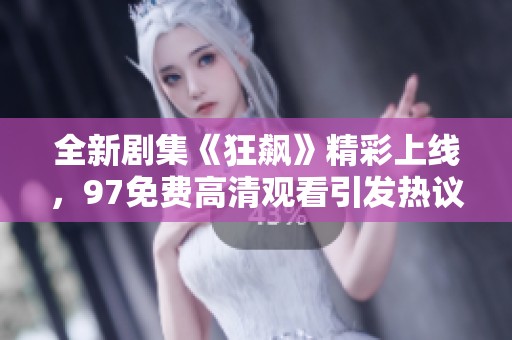 全新剧集《狂飙》精彩上线，97免费高清观看引发热议与追捧！