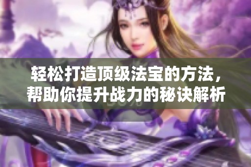 轻松打造顶级法宝的方法，帮助你提升战力的秘诀解析