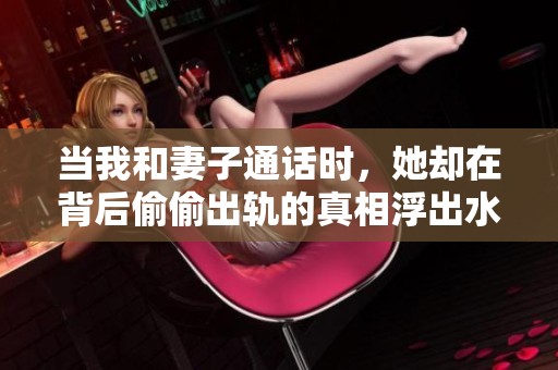 当我和妻子通话时，她却在背后偷偷出轨的真相浮出水面