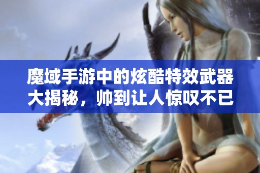 魔域手游中的炫酷特效武器大揭秘，帅到让人惊叹不已！