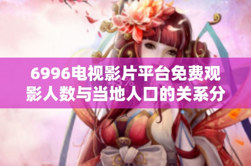 6996电视影片平台免费观影人数与当地人口的关系分析与探讨