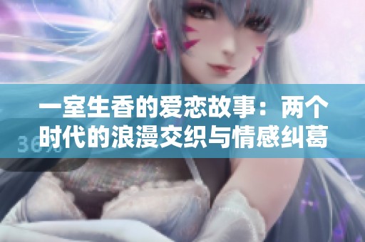一室生香的爱恋故事：两个时代的浪漫交织与情感纠葛