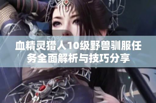 血精灵猎人10级野兽驯服任务全面解析与技巧分享