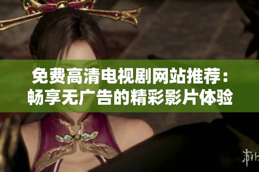 免费高清电视剧网站推荐：畅享无广告的精彩影片体验
