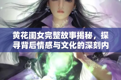 黄花闺女完整故事揭秘，探寻背后情感与文化的深刻内涵