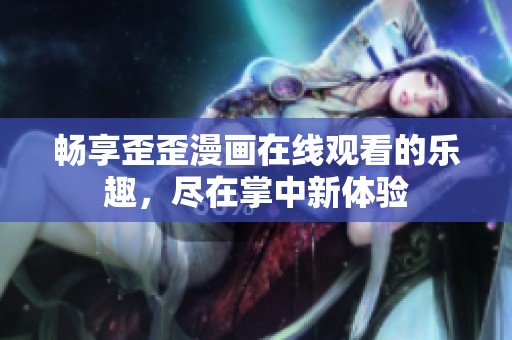 畅享歪歪漫画在线观看的乐趣，尽在掌中新体验
