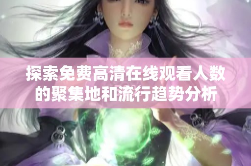 探索免费高清在线观看人数的聚集地和流行趋势分析