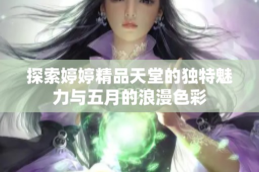 探索婷婷精品天堂的独特魅力与五月的浪漫色彩