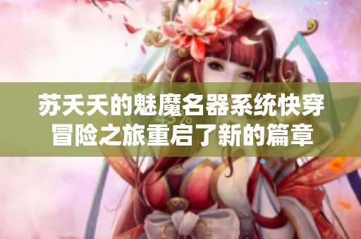 苏夭夭的魅魔名器系统快穿冒险之旅重启了新的篇章