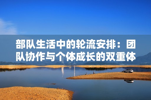 部队生活中的轮流安排：团队协作与个体成长的双重体验