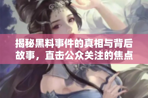 揭秘黑料事件的真相与背后故事，直击公众关注的焦点问题