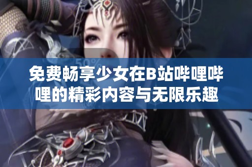 免费畅享少女在B站哔哩哔哩的精彩内容与无限乐趣