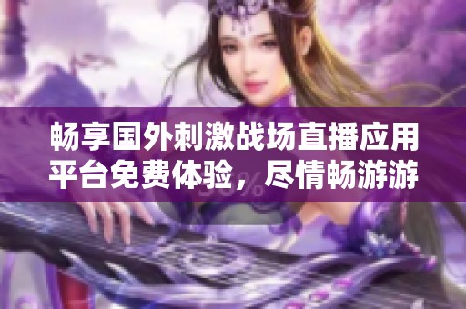 畅享国外刺激战场直播应用平台免费体验，尽情畅游游戏世界