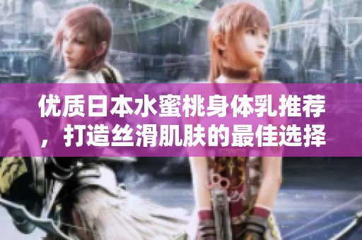优质日本水蜜桃身体乳推荐，打造丝滑肌肤的最佳选择