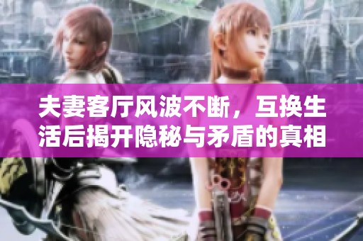 夫妻客厅风波不断，互换生活后揭开隐秘与矛盾的真相