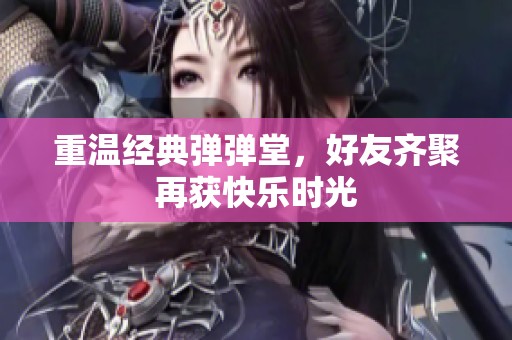 重温经典弹弹堂，好友齐聚再获快乐时光