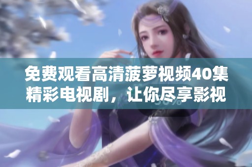 免费观看高清菠萝视频40集精彩电视剧，让你尽享影视盛宴
