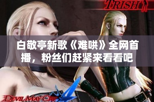 白敬亭新歌《难哄》全网首播，粉丝们赶紧来看看吧