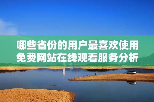 哪些省份的用户最喜欢使用免费网站在线观看服务分析
