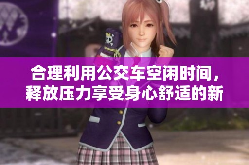 合理利用公交车空闲时间，释放压力享受身心舒适的新体验
