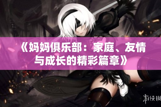 《妈妈俱乐部：家庭、友情与成长的精彩篇章》