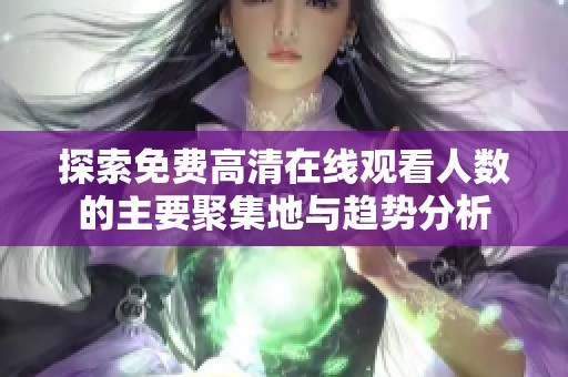探索免费高清在线观看人数的主要聚集地与趋势分析