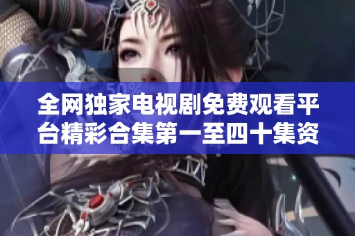 全网独家电视剧免费观看平台精彩合集第一至四十集资源尽在此处
