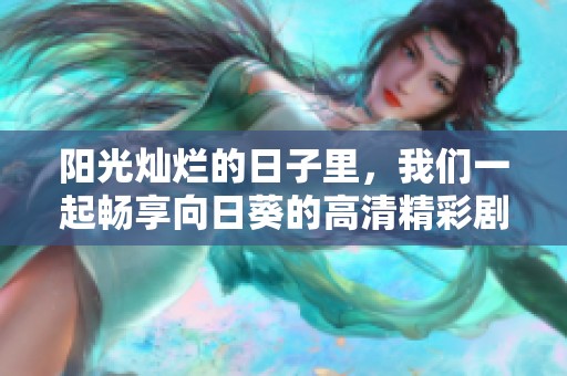 阳光灿烂的日子里，我们一起畅享向日葵的高清精彩剧集