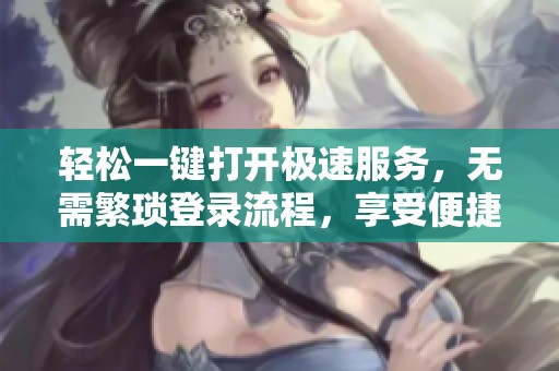 轻松一键打开极速服务，无需繁琐登录流程，享受便捷体验