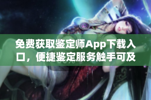 免费获取鉴定师App下载入口，便捷鉴定服务触手可及