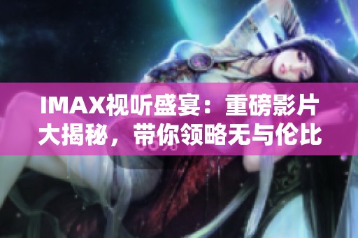 IMAX视听盛宴：重磅影片大揭秘，带你领略无与伦比的观影体验