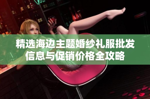 精选海边主题婚纱礼服批发信息与促销价格全攻略