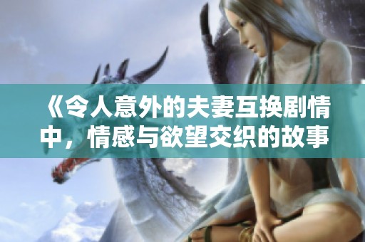 《令人意外的夫妻互换剧情中，情感与欲望交织的故事探讨》