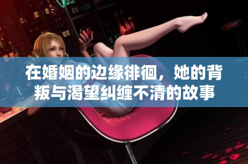 在婚姻的边缘徘徊，她的背叛与渴望纠缠不清的故事