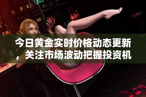 今日黄金实时价格动态更新，关注市场波动把握投资机会