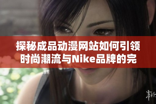 探秘成品动漫网站如何引领时尚潮流与Nike品牌的完美结合