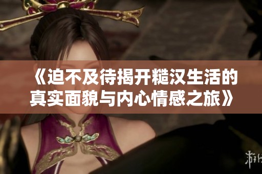 《迫不及待揭开糙汉生活的真实面貌与内心情感之旅》