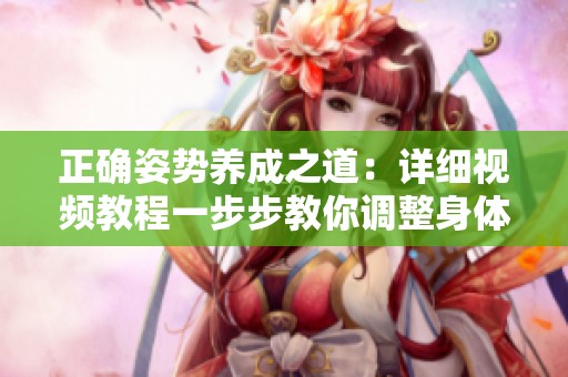 正确姿势养成之道：详细视频教程一步步教你调整身体姿势