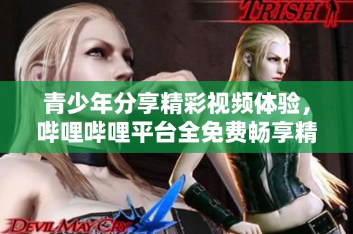 青少年分享精彩视频体验，哔哩哔哩平台全免费畅享精彩内容