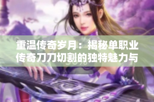 重温传奇岁月：揭秘单职业传奇刀刀切割的独特魅力与乐趣