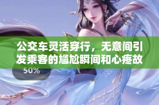公交车灵活穿行，无意间引发乘客的尴尬瞬间和心疼故事