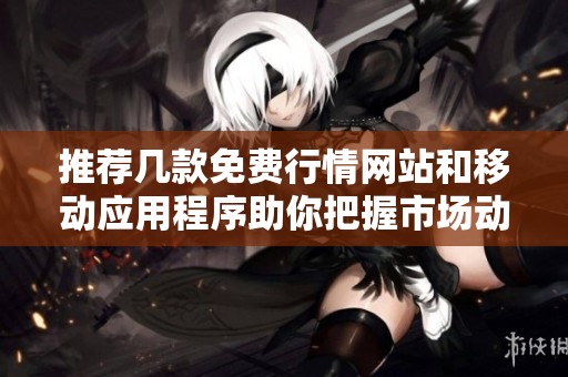 推荐几款免费行情网站和移动应用程序助你把握市场动态