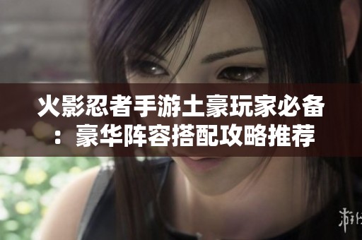 火影忍者手游土豪玩家必备：豪华阵容搭配攻略推荐