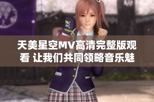 天美星空MV高清完整版观看 让我们共同领略音乐魅力与视觉盛宴