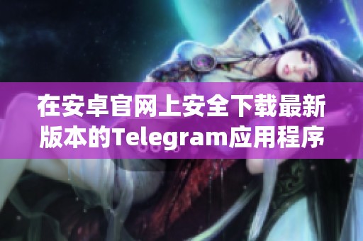 在安卓官网上安全下载最新版本的Telegram应用程序指南