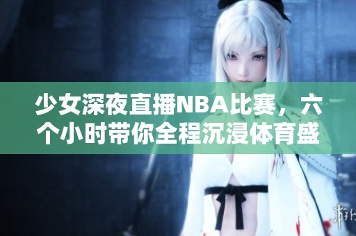 少女深夜直播NBA比赛，六个小时带你全程沉浸体育盛宴