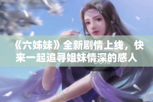 《六姊妹》全新剧情上线，快来一起追寻姐妹情深的感人故事吧